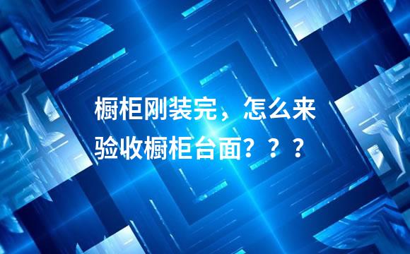 橱柜刚装完，怎么来验收橱柜台面？？？