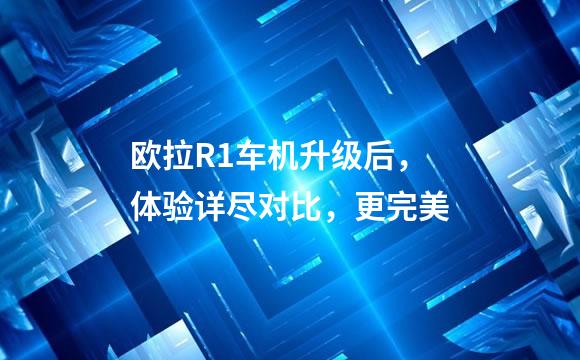 欧拉R1车机升级后，体验详尽对比，更完美