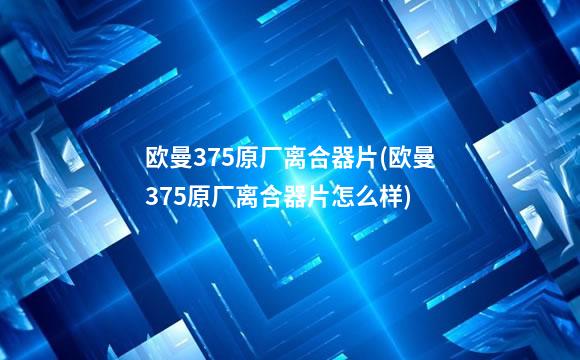 欧曼375原厂离合器片(欧曼375原厂离合器片怎么样)