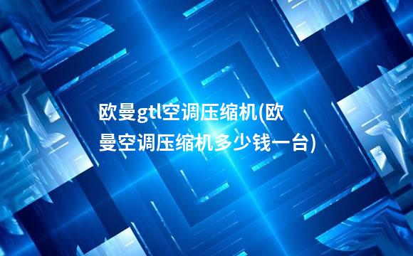 欧曼gtl空调压缩机(欧曼空调压缩机多少钱一台)