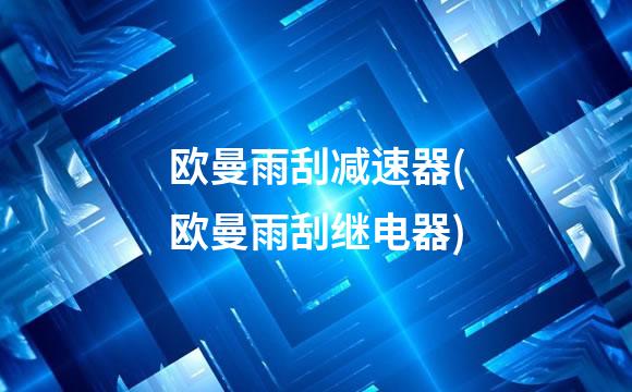 欧曼雨刮减速器(欧曼雨刮继电器)