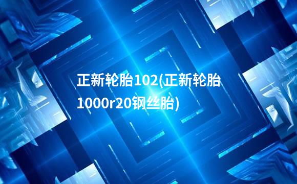 正新轮胎102(正新轮胎1000r20钢丝胎)