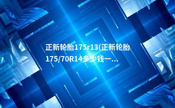 正新轮胎175r13(正新轮胎175/70R14多少钱一个)