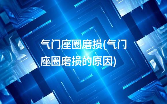 气门座圈磨损(气门座圈磨损的原因)