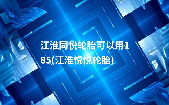 江淮同悦轮胎可以用185(江淮悦悦轮胎)
