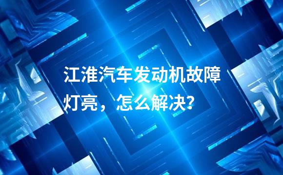 江淮汽车发动机故障灯亮，怎么解决？