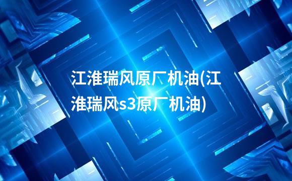 江淮瑞风原厂机油(江淮瑞风s3原厂机油)