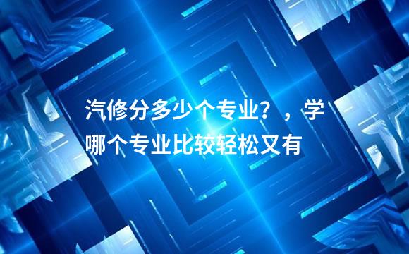汽修分多少个专业？，学哪个专业比较轻松又有