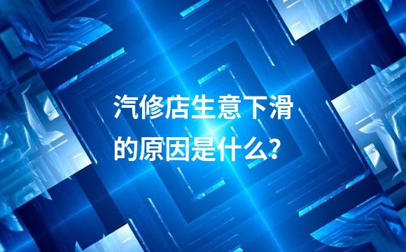 汽修店生意下滑的原因是什么？