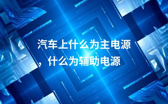 汽车上什么为主电源，什么为辅助电源
