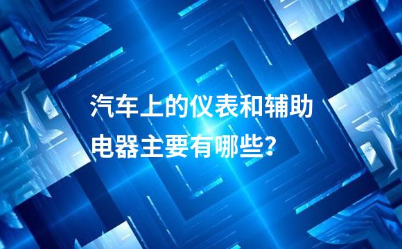 汽车上的仪表和辅助电器主要有哪些？
