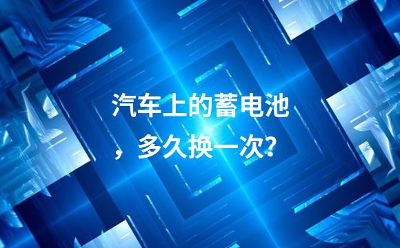 汽车上的蓄电池，多久换一次？