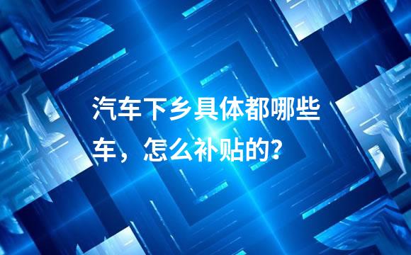 汽车下乡具体都哪些车，怎么补贴的？