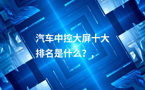 汽车中控大屏十大排名是什么？,