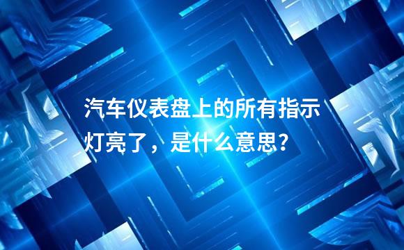 汽车仪表盘上的所有指示灯亮了，是什么意思？