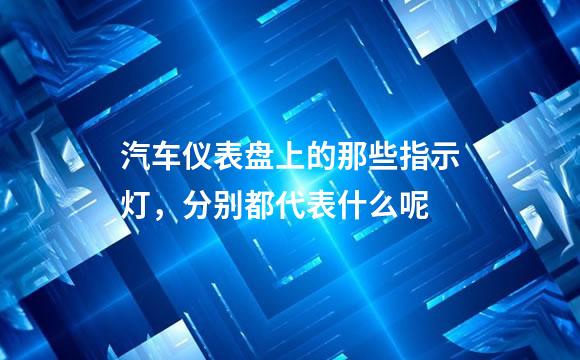 汽车仪表盘上的那些指示灯，分别都代表什么呢