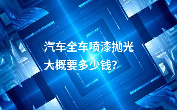 汽车全车喷漆抛光大概要多少钱？