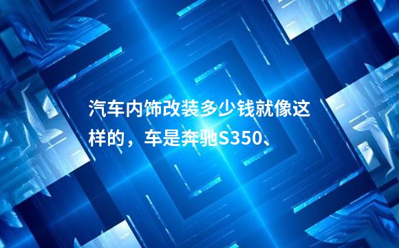 汽车内饰改装多少钱就像这样的，车是奔驰S350、