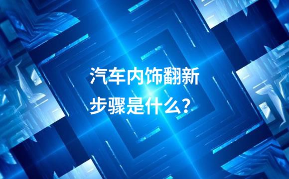 汽车内饰翻新步骤是什么？