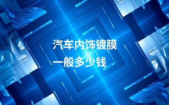 汽车内饰镀膜一般多少钱