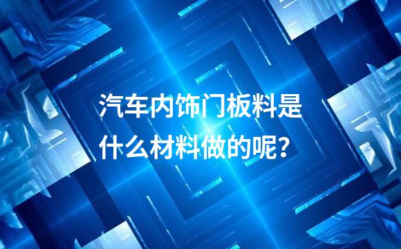 汽车内饰门板料是什么材料做的呢？