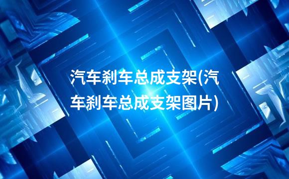 汽车刹车总成支架(汽车刹车总成支架图片)