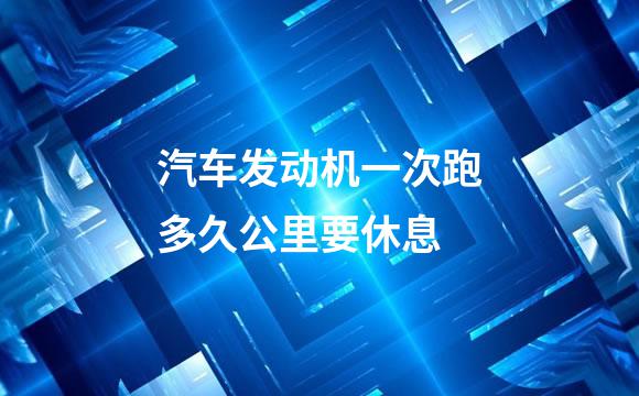 汽车发动机一次跑多久公里要休息