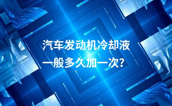 汽车发动机冷却液一般多久加一次？