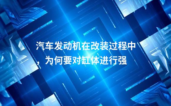 汽车发动机在改装过程中，为何要对缸体进行强