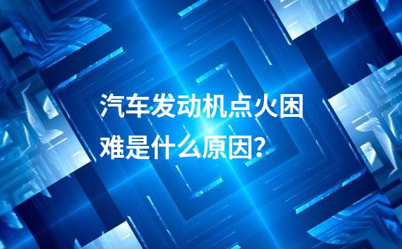 汽车发动机点火困难是什么原因？