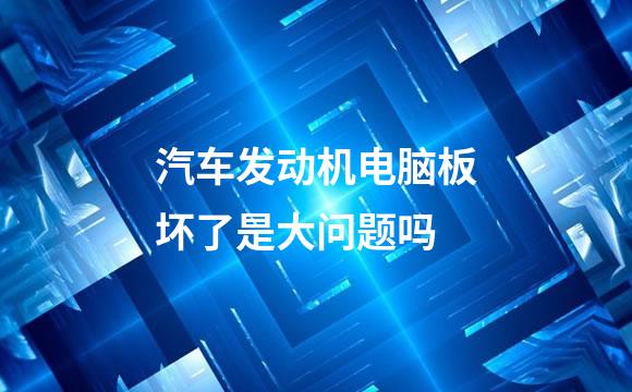汽车发动机电脑板坏了是大问题吗