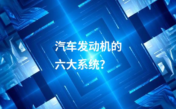 汽车发动机的六大系统？