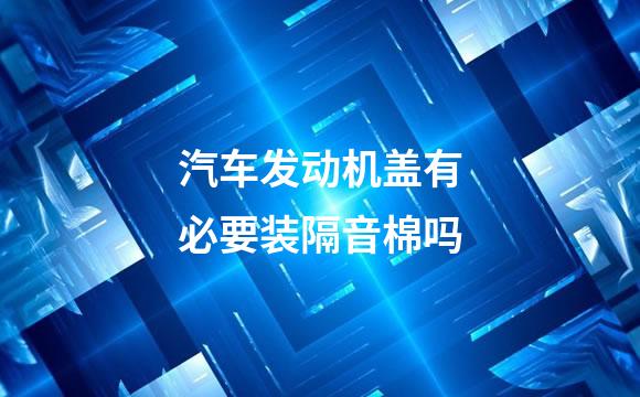 汽车发动机盖有必要装隔音棉吗