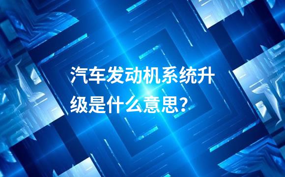 汽车发动机系统升级是什么意思？
