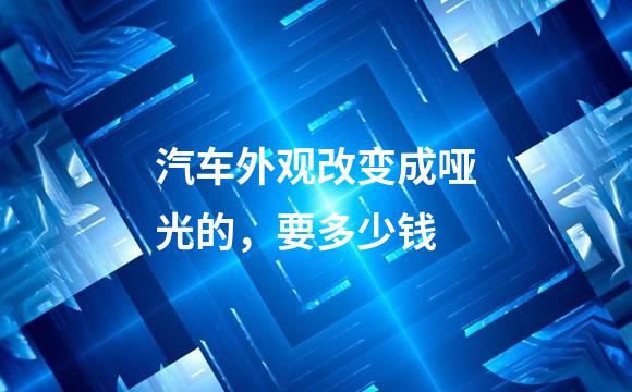 汽车外观改变成哑光的，要多少钱
