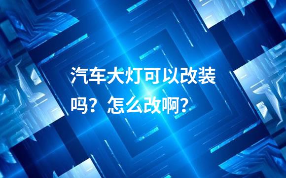 汽车大灯可以改装吗？怎么改啊？