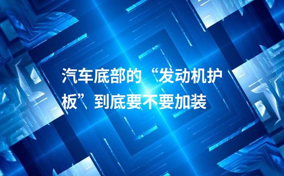 汽车底部的“发动机护板”到底要不要加装