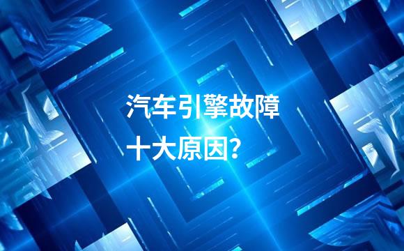 汽车引擎故障十大原因？