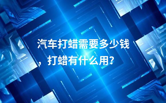 汽车打蜡需要多少钱，打蜡有什么用？