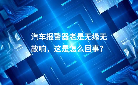 汽车报警器老是无缘无故响，这是怎么回事？
