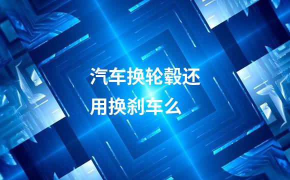 汽车换轮毂还用换刹车么