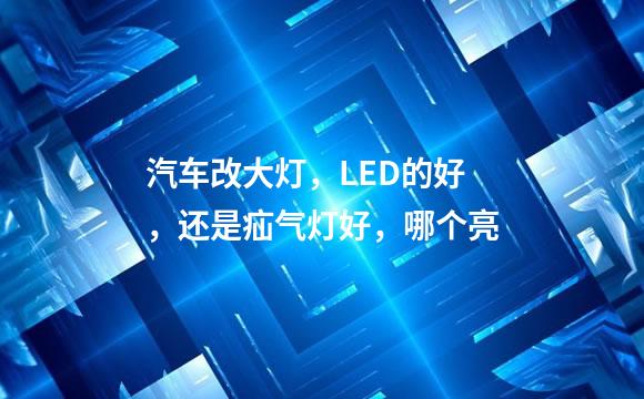 汽车改大灯，LED的好，还是疝气灯好，哪个亮