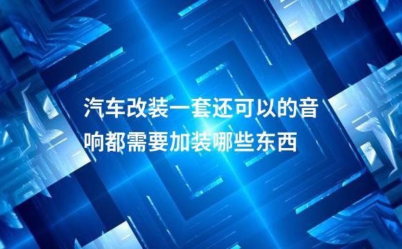 汽车改装一套还可以的音响都需要加装哪些东西