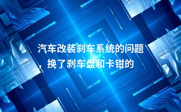 汽车改装刹车系统的问题，换了刹车盘和卡钳的