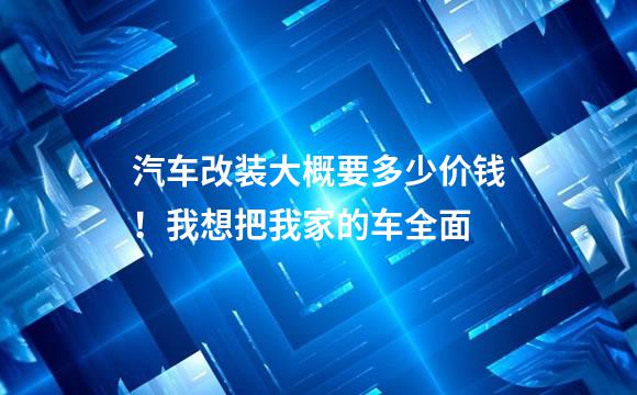 汽车改装大概要多少价钱！我想把我家的车全面