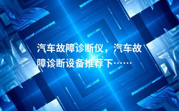 汽车故障诊断仪，汽车故障诊断设备推荐下……