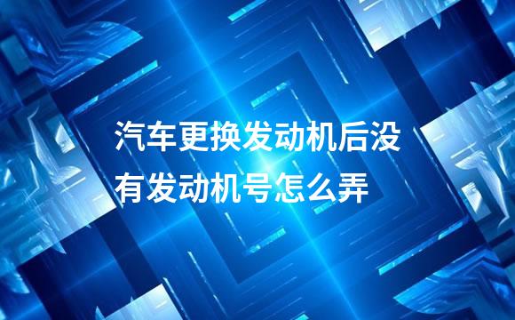 汽车更换发动机后没有发动机号怎么弄