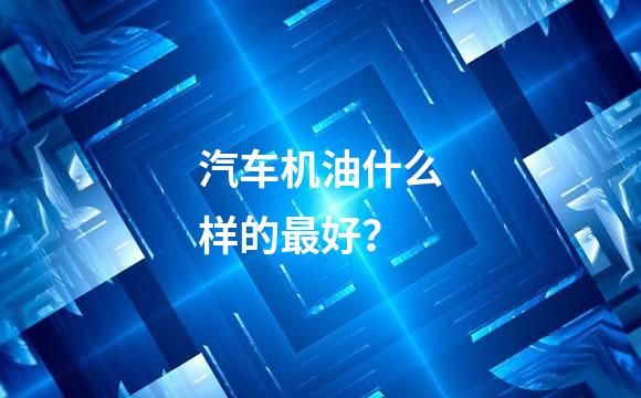 汽车机油什么样的最好？