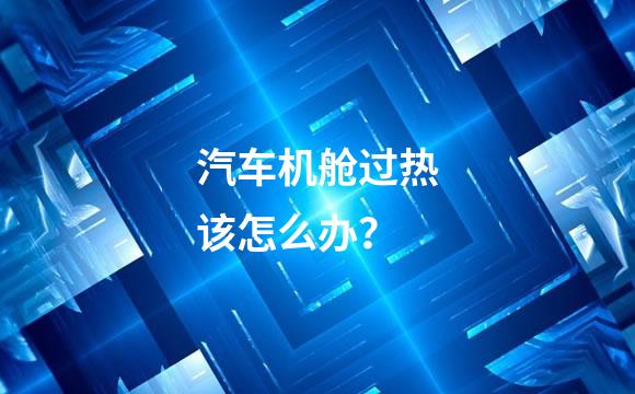 汽车机舱过热该怎么办？