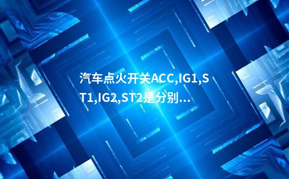 汽车点火开关ACC,IG1,ST1,IG2,ST2是分别去到哪些用电